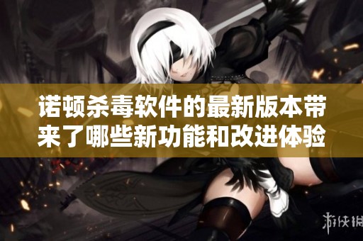 诺顿杀毒软件的最新版本带来了哪些新功能和改进体验呢