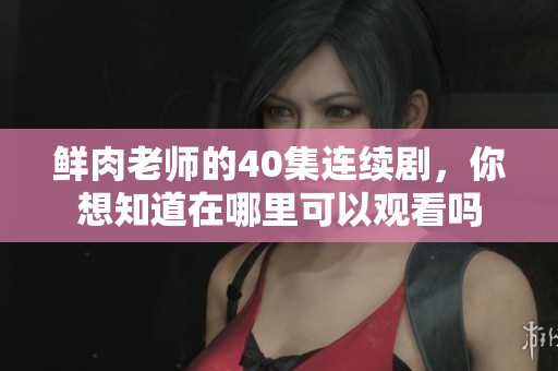 鲜肉老师的40集连续剧，你想知道在哪里可以观看吗