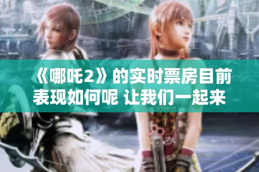 《哪吒2》的实时票房目前表现如何呢 让我们一起来看看它的最新动态