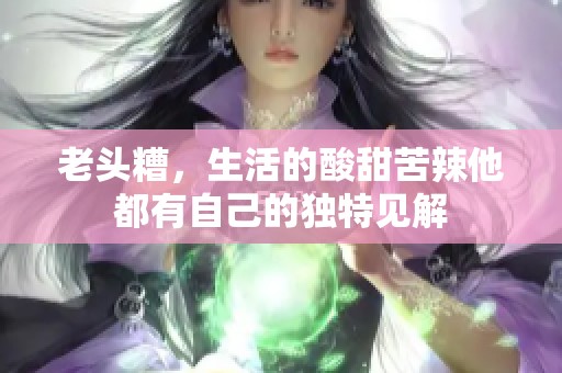 老头糟，生活的酸甜苦辣他都有自己的独特见解