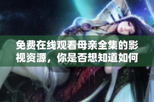 免费在线观看母亲全集的影视资源，你是否想知道如何获取？