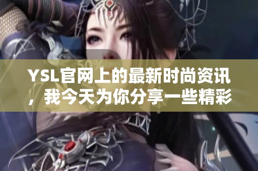 YSL官网上的最新时尚资讯，我今天为你分享一些精彩内容！