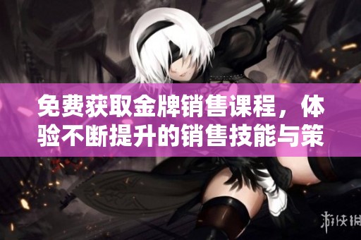 免费获取金牌销售课程，体验不断提升的销售技能与策略