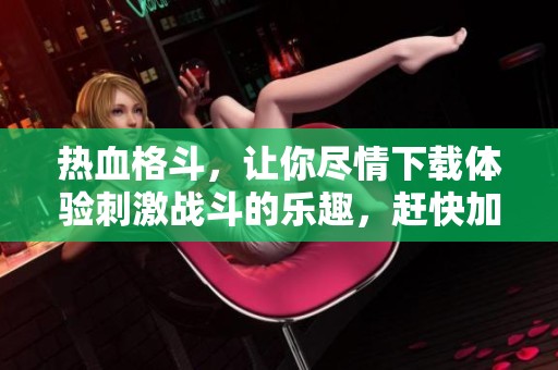 热血格斗，让你尽情下载体验刺激战斗的乐趣，赶快加入吧！