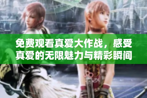免费观看真爱大作战，感受真爱的无限魅力与精彩瞬间
