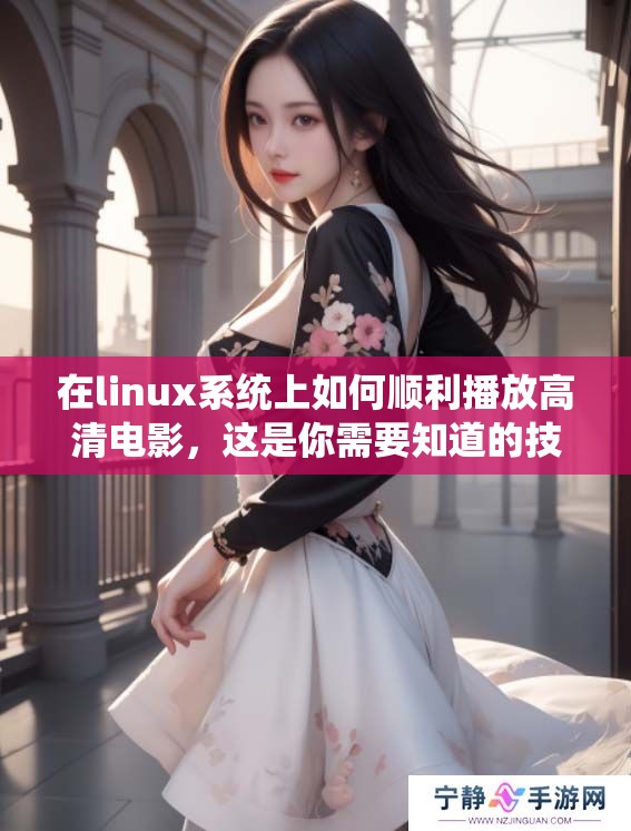 在linux系统上如何顺利播放高清电影，这是你需要知道的技巧与方法