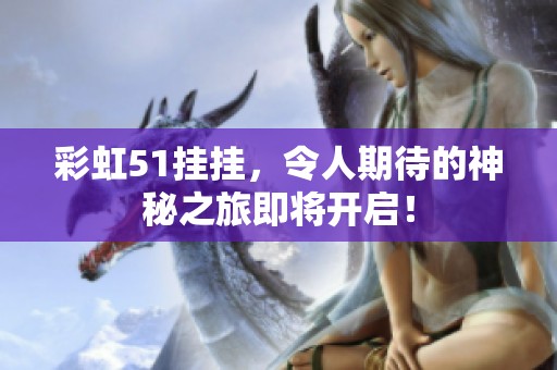 彩虹51挂挂，令人期待的神秘之旅即将开启！