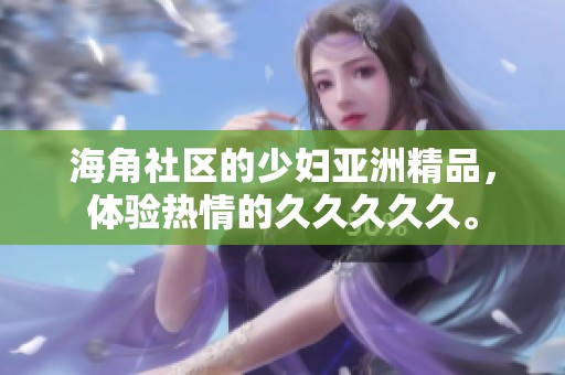 海角社区的少妇亚洲精品，体验热情的****久。