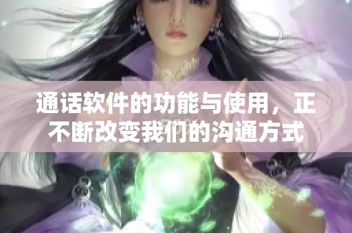 通话软件的功能与使用，正不断改变我们的沟通方式
