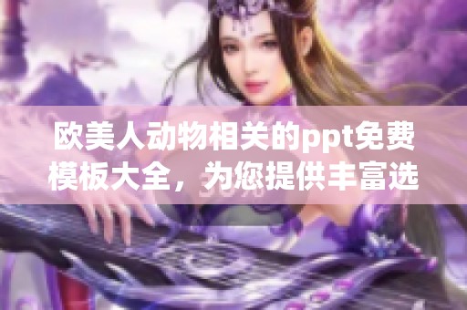 欧美人动物相关的ppt免费模板大全，为您提供丰富选择与灵感素材