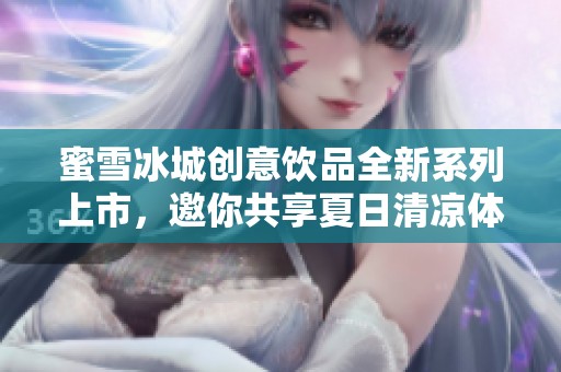 蜜雪冰城创意饮品全新系列上市，邀你共享夏日清凉体验