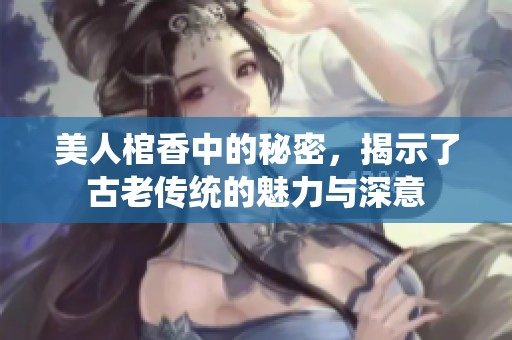 美人棺香中的秘密，揭示了古老传统的魅力与深意