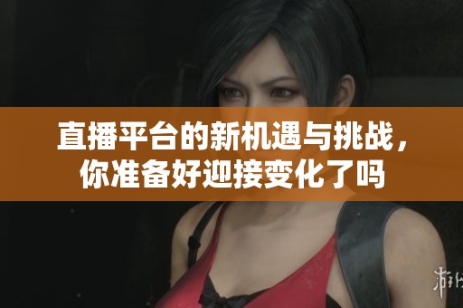 直播平台的新机遇与挑战，你准备好迎接变化了吗