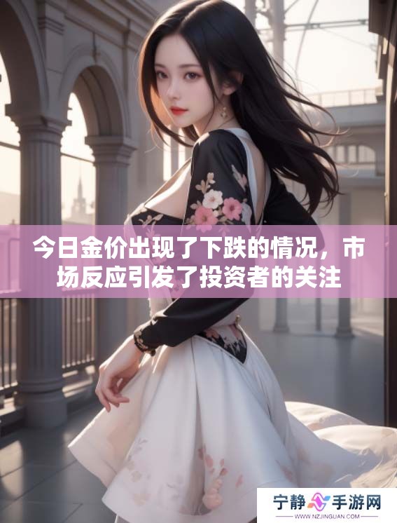 今日金价出现了下跌的情况，市场反应引发了投资者的关注