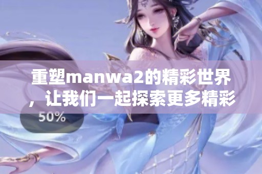 重塑manwa2的精彩世界，让我们一起探索更多精彩内容！