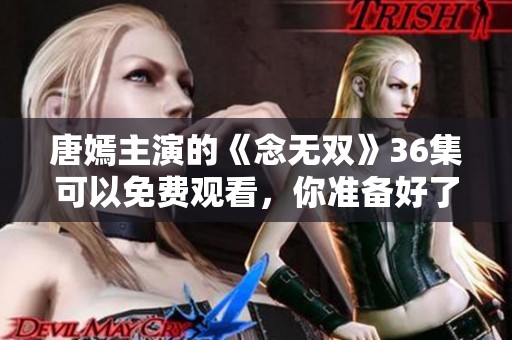 唐嫣主演的《念无双》36集可以免费观看，你准备好了吗