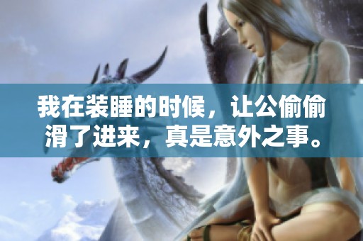 我在装睡的时候，让公偷偷滑了进来，真是意外之事。