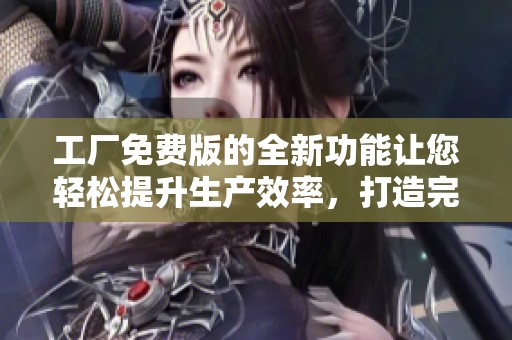 工厂免费版的全新功能让您轻松提升生产效率，打造完美的工作流程