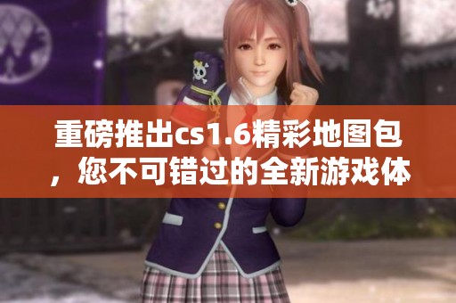 重磅推出cs1.6精彩地图包，您不可错过的全新游戏体验