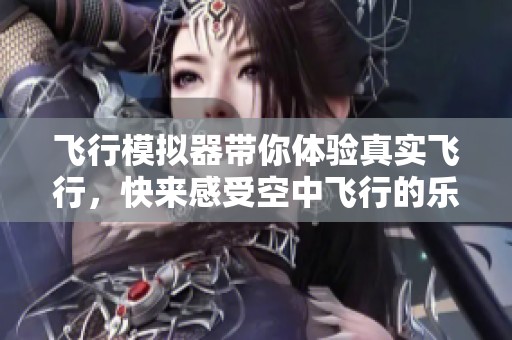 飞行模拟器带你体验真实飞行，快来感受空中飞行的乐趣吧