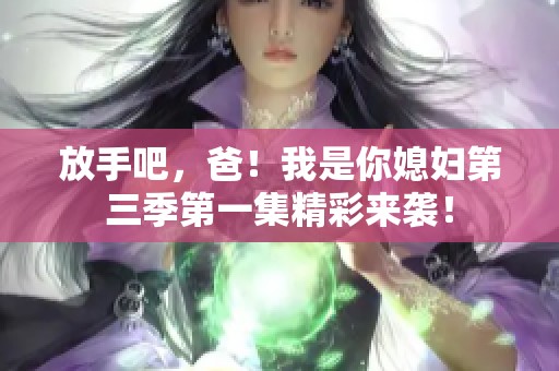 放手吧，爸！我是你媳妇第三季第一集精彩来袭！