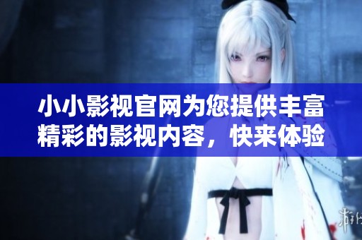 小小影视官网为您提供丰富精彩的影视内容，快来体验不一样的观影乐趣吧