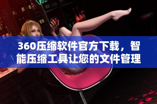 360压缩软件官方下载，智能压缩工具让您的文件管理更高效