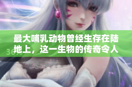 最大哺乳动物曾经生存在陆地上，这一生物的传奇令人惊叹无比