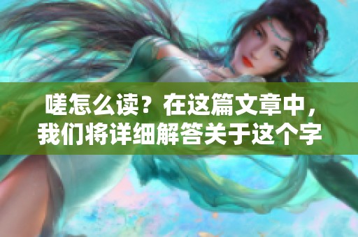 嗟怎么读？在这篇文章中，我们将详细解答关于这个字的读音。