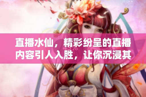直播水仙，精彩纷呈的直播内容引人入胜，让你沉浸其中尽享乐趣