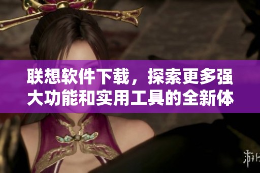 联想软件下载，探索更多强大功能和实用工具的全新体验