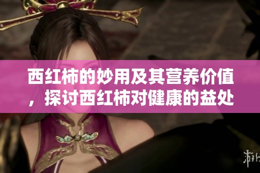 西红柿的妙用及其营养价值，探讨西红柿对健康的益处与作用