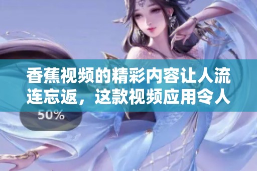 香蕉视频的精彩内容让人流连忘返，这款视频应用令人爱不释手
