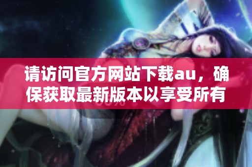 请访问官方网站下载au，确保获取最新版本以享受所有功能