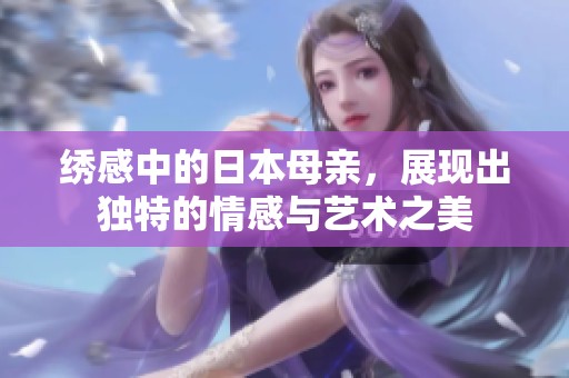 绣感中的日本母亲，展现出独特的情感与艺术之美