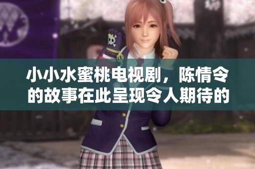 小小水蜜桃电视剧，陈情令的故事在此呈现令人期待的情节发展