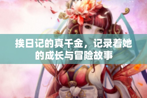 挨日记的真千金，记录着她的成长与冒险故事