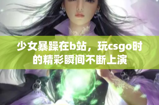 少女暴躁在b站，玩csgo时的精彩瞬间不断上演