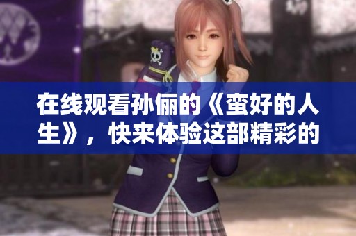 在线观看孙俪的《蛮好的人生》，快来体验这部精彩的作品吧