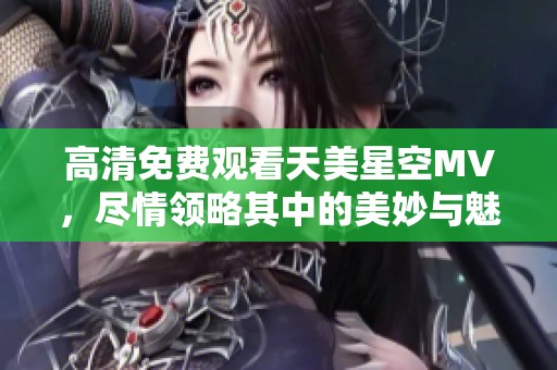 高清免费观看天美星空MV，尽情领略其中的美妙与魅力！