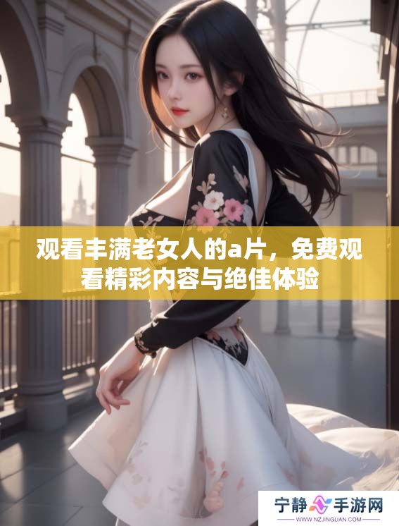 观看丰满老女人的**，免费观看精彩内容与绝佳体验