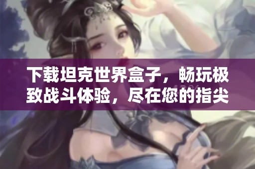 下载坦克世界盒子，畅玩极致战斗体验，尽在您的指尖！