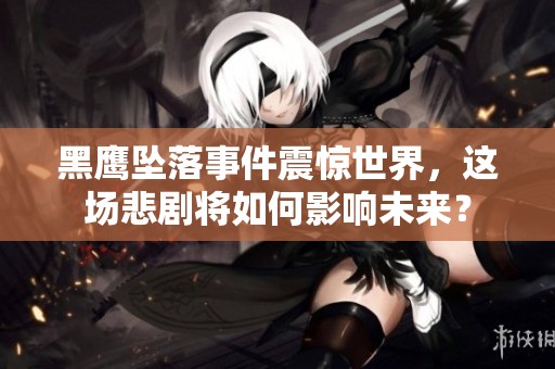 黑鹰坠落事件震惊世界，这场悲剧将如何影响未来？