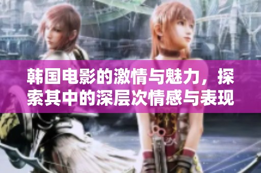 韩国电影的激情与魅力，探索其中的深层次情感与表现