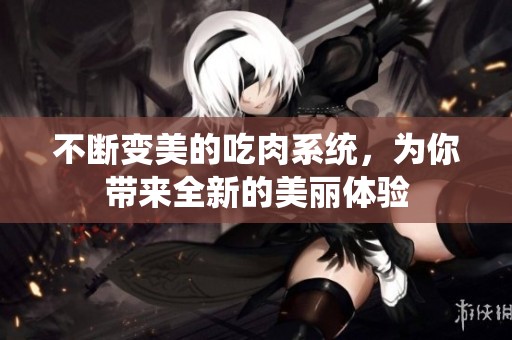 不断变美的吃肉系统，为你带来全新的美丽体验