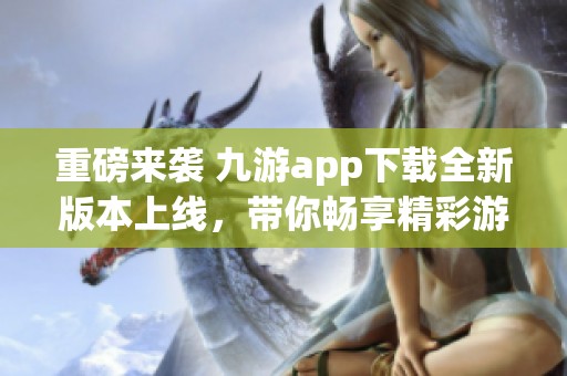 重磅来袭 九游app下载全新版本上线，带你畅享精彩游戏体验