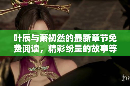 叶辰与萧初然的最新章节免费阅读，精彩纷呈的故事等你来探索