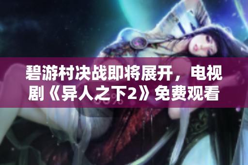 碧游村决战即将展开，电视剧《异人之下2》免费观看开启新篇章
