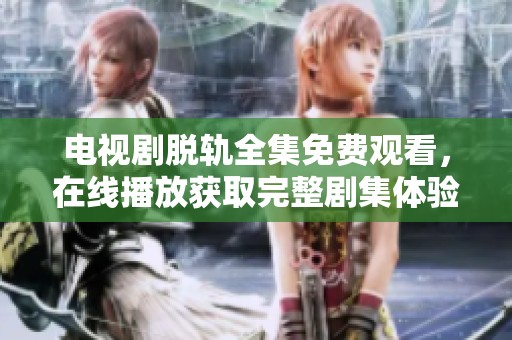 电视剧脱轨全集免费观看，在线播放获取完整剧集体验与精彩幕后