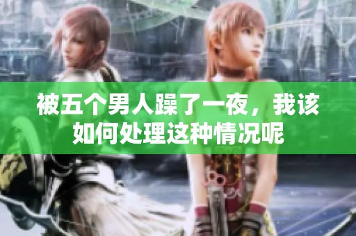 被五个男人躁了一夜，我该如何处理这种情况呢